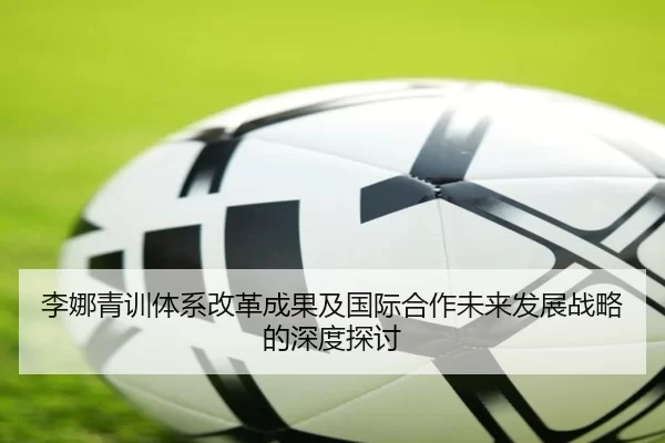 李娜青训体系改革成果及国际合作未来发展战略的深度探讨