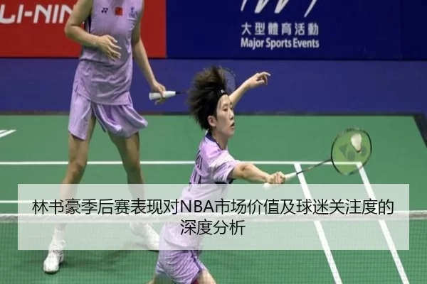 林书豪季后赛表现对NBA市场价值及球迷关注度的深度分析