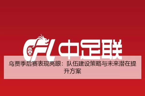 乌贾季后赛表现亮眼：队伍建设策略与未来潜在提升方案