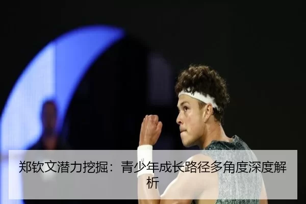郑钦文潜力挖掘：青少年成长路径多角度深度解析