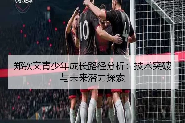 郑钦文青少年成长路径分析：技术突破与未来潜力探索